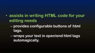 • assists in writing HTML code for your
  editing needs
  – provides configurable buttons of html
    tags.
  – wraps your text in open/end html tags
    automagically.
 