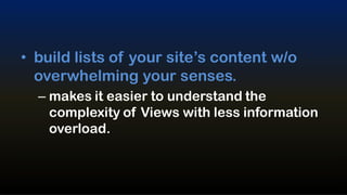 • build lists of your site’s content w/o
  overwhelming your senses.
  – makes it easier to understand the
    complexity of Views with less information
    overload.
 