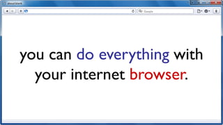 you can do everything with
  your internet browser.
 