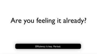 Are you feeling it already?


        Efficiency is key. Period.
 