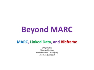 Beyond MARC
MARC, Linked Data, and Bibframe
                17 April 2013
              Thomas Meehan
         Head of Current Cataloguing
            t.meehan@ucl.ac.uk
 