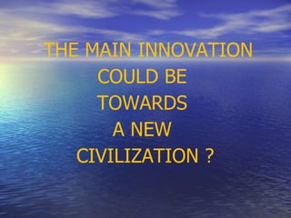 THE MAIN INNOVATION
     COULD BE
     TOWARDS
       A NEW
   CIVILIZATION ?
 