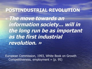 POSTINDUSTRIAL REVOLUTION
«   The move towards an
    information society... will in
    the long run be as important
    as the first industrial
    revolution. »

European Commission, 1993, White Book on Growth
  Competitiveness, employment » (p. 95)
 