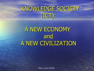 KNOWLEDGE SOCIETY
     (ICT):

 A NEW ECONOMY
       and
A NEW CIVILIZATION



     Marc Luyckx GHISI,   17
 