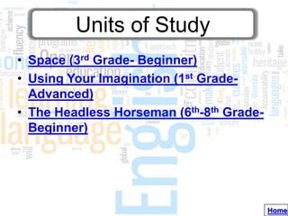 Units of Study
• Space (3rd Grade- Beginner)
• Using Your Imagination (1st Grade-
  Advanced)
• The Headless Horseman (6th-8th Grade-
  Beginner)




                                          Home
 