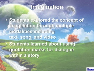 Imagination

• Students explored the concept of
  imagination through multiple
  modalities including
  text, song, and video
• Students learned about using
  quotation marks for dialogue
  within a story

                                     Home
 