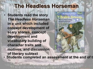 • Students read the story
  The Headless Horseman
  in a unit which included
  concept development of
  scary stories, concept
  development and
  vocabulary building of
  character traits and
  motives, and discussion
  of literary subtext
• Students completed an assessment at the end of th
 