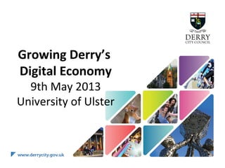 Growing Derry’s
Digital Economy
9th May 2013
University of Ulster
 