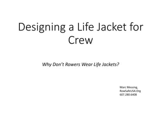 Designing a Life Jacket for
Crew
Why Don’t Rowers Wear Life Jackets?
Marc Messing,
RowSafeUSA.Org
607.280.6408
 
