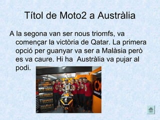 Títol de Moto2 a Austràlia
A la segona van ser nous triomfs, va
començar la victòria de Qatar. La primera
opció per guanyar va ser a Malàsia però
es va caure. Hi ha Austràlia va pujar al
podi.
 