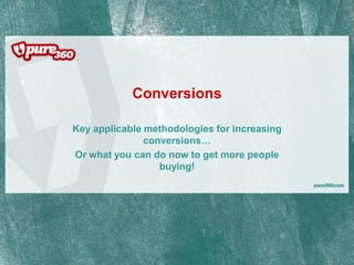 Conversions

Key applicable methodologies for increasing
               conversions…
Or what you can do now to get more people
                  buying!
 