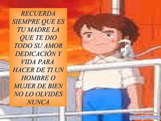 RECUERDA SIEMPRE QUE ES TU MADRE LA QUE TE DIO TODO SU AMOR DEDICACIÓN Y VIDA PARA  HACER DE TI UN HOMBRE O MUJER DE BIEN NO LO OLVIDES NUNCA 