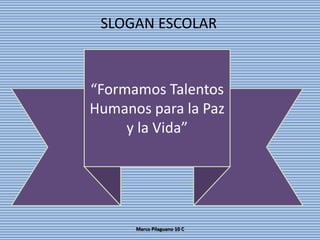 “Formamos Talentos
Humanos para la Paz
y la Vida”
SLOGAN ESCOLAR
Marco Pilaguano 10 C
 