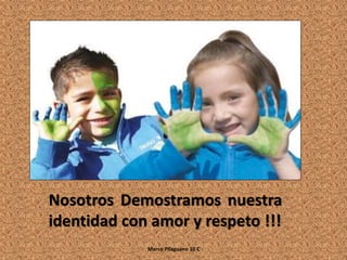 Nosotros Demostramos nuestra
identidad con amor y respeto !!!
Marco Pilaguano 10 C
 