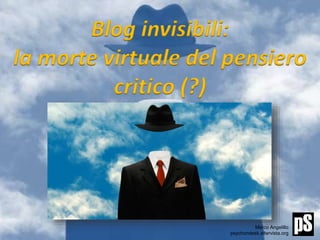 Blog invisibili:
la morte virtuale del pensiero
critico (?)
Marco Angelillo
psychondesk.altervista.org
 