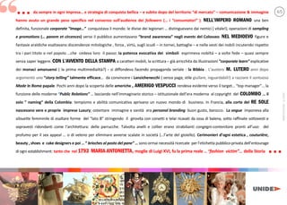 da sempre in ogni impresa e strategia di conquista bellica e subito dopo del territorio di mercato comunicazione & immagine
hanno avuto un grande peso specifico nel consenso sull audience dei followers ( i “consumatori” ). NELL IMPERO ROMANO una ben
definita, funzionale corporate “image…” conquistava il mondo: le divise dei legionari distinguevano dai nemici ( vitale!); operazioni di sampling
e promotions ( panem et circences) verso il pubblico aumentavano brand awareness negli events del Colosseo. NEL MEDIOEVO figure e
fantasie araldiche esaltavano discendenze mitologiche , forza , virtù, sugli scudi in tornei, battaglie e nelle vesti dei nobili incutendo rispetto
tra i pari titolo o nel popolo che cedeva loro il passo: la potenza evocativa dei simboli esprimeva nobiltà a volte fede quasi sempre
senza saper leggere. CON L AVVENTO DELLA STAMPA a caratteri mobili, la scrittura già arricchita da illustrazioni ”corporate learn” esplicative
dei monaci amanuensi ( la prima multimedialità?) - si diffondeva facendo propaganda seriale : la Bibbia . L a e M. LUTERO anni dopo
argomentò uno story telling” talmente efficace da convincere i Lanzichenecchi ( senza paga; stile giullare, inguardabili!) a razziare il sontuoso
Made In Roma papale. Pochi anni dopo la scoperta delle americhe , AMERIGO VESPUCCI rendeva evidente verso il target a age la
funzione delle moderne “Public Relations” lasciando e ag a storico istituzionale de e a moderna al copyright del COLOMBO il
solo naming della Colombia: tempismo e abilità comunicativa aprivano un nuovo mondo di business. In Francia, alla corte del RE SOLE
nascevano vere e proprie imprese Luxury; ostentare immagine e vanità era personal branding: buon gusto, barocco. La vogue imponeva alla
silouette femminile di esaltare forme del a B stringendo il girovita con corsetti e telai ricavati da ossa di balena, sotto raffinate sottovesti e
sopravesti ridondanti come a c e a: delle parrucche. Talvolta anelli e collier erano strabilianti congegni-contenitore pronti a : del
profumo per il sex appeal o di veleno per eliminare avverse scalate in società ( l a e del gioiello). Cerimonieri d ogni estetica , couturière,
beauty , shoes e cake designers e poi brioches al posto del pane” sono ormai necessità ricercate per e c e a pubblico-privata de e age
di ogni establishment: tanto che nel 1793 MARIA ANTONIETTA, moglie di Luigi XVI, fu la prima reale … “fashion victim”… della Storia
...
...
4/5
“
MARCO
FASANI
-
©
2020
 