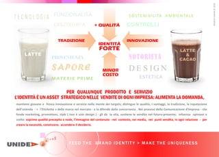 IDENTITÁ
FORTE
MINOR
COSTO
TRADIZIONE
CONTROLLI
T E C N O L O G I A
INNOVAZIONE
LATTE
LATTE
&
CACAO
PROVENIENZA NOTORIETÁ
MARCO
FASANI
©
2020
SAPORE D E S IG N
M AT ERIE PRIM E ESTETICA
ERGONOMIA
FUNZIONALITÁ
+ QUALITÁ
INNOVAZIONE
PER QUALUNQUE PRODOTTO E SERVIZIO
L IDENTIT UN ASSET STRATEGICONELLE VENDITE DI OGNI IMPRESA: ALIMENTA LA DOMANDA,
mantiene giovane e fresca innovazione e servizio nella mente dei targets; distingue le qualità, i vantaggi, la tradizione, la reputazione
dell a ienda - « l’Etichetta » della marca nel mercato - e la difende dalla concorrenza . Nei processi della Comunicazione d Impresa - che
fonde marketing, promotions, style ( non è solo design ) - gli dà la vita, sostiene le vendite nel futuro-presente; infuenza opinioni e
scelte: esprime qualità precepita e reale, l immagine del contenuto - nel contesto, nei media, nei punti vendita, in ogni relazione - per
creare la necessità, convincere; accendere il desiderio.
SOSTENIBILITÀ AMBIENTALE
FEED THE BRAND IDENTIT Y > MAKE THE UNIQUENESS
 