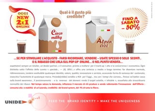 OGGI
NEW
2x1
ONLINE
Alpen
cioc
Alpen
cioc
SE PER STIMOLARE L ACQUISTO - FARSI RICORDARE, VENDERE USATE SPESSO O SOLO SCONTI ,
O IL RIBASSO CHE URLA SUL POP-UP ONLINE O NEL PUNTO VENDITA
aspettatevi sempre un retailer, un dealer partner, o il consumer, pronto a mollarvi per il mark-up + alto o la concorrenza + economica. Ogni
Etichetta sotto l effetto dello sconto « speciale… 20, 30%!...» offre una certezza a medio e lungo termine: far diventare normale,
ridimensionare, rendere sostituibile qualunque identità, valore, qualità, innovazione e servizio, accecando forma & sostanza del contenuto;
invecchia l autenticità di qualunque marca. Prevede(rebbe) vendite o ROI per l’oggi ma con i tempi che corrono finisce col batter cassa
sulla brand awareness , il posizionamento - e la revenue - del domani: rende il target volatile, « infedele », assuefatto alla straordinaria
normalità dei ribassi. Nel tempo satura la domanda, inflaziona il mercato di chi produce e vende rallentando l innovazione dell Offerta :
consuma vita e stabilità di un a ienda; credibilità del brand system, del PIL di tutta la filiera.
MARCO
FASANI
©
2019
FEED THE BRAND IDENTIT Y > MAKE THE UNIQUENESS
Qual è il gusto più
credibile?
 