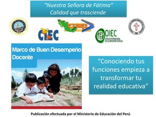 “Conociendo tus
funciones empieza a
transformar tu
realidad educativa”
“Nuestra Señora de Fátima”
Calidad que trasciende
Publicación efectuada por el Ministerio de Educación del Perú
 