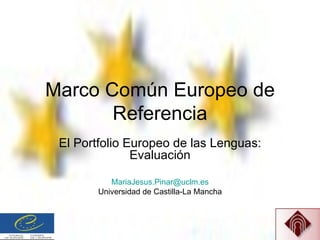 Marco Común Europeo de Referencia El Portfolio Europeo de las Lenguas: Evaluación [email_address] Universidad de Castilla-La Mancha 
