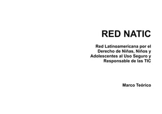 RED NATIC
  Red Latinoamericana por el
   Derecho de Niñas, Niños y
Adolescentes al Uso Seguro y
      Responsable de las TIC




              Marco Teórico
 