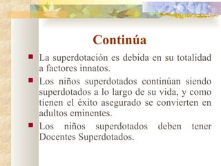 Continúa La superdotación es debida en su totalidad a factores innatos. Los niños superdotados continúan siendo superdotados a lo largo de su vida, y como tienen el éxito asegurado se convierten en adultos eminentes. Los niños superdotados deben tener Docentes Superdotados. 
