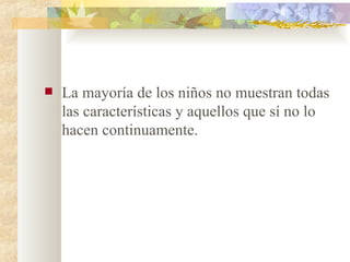 La mayoría de los niños no muestran todas las características y aquellos que sí no lo hacen continuamente. 