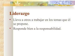 Liderazgo Lleva a otros a trabajar en los temas que él se propone. Responde bien a la responsabilidad. 