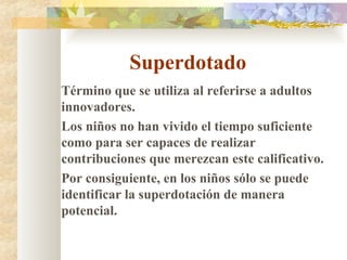Superdotado Término que se utiliza al referirse a adultos innovadores. Los ni ñ os no han vivido el tiempo suficiente como para ser capaces de realizar contribuciones que merezcan este calificativo. Por consiguiente, en los ni ñ os sólo se puede identificar la superdotación de manera potencial. 
