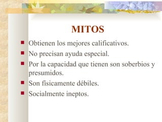 MITOS Obtienen los mejores calificativos. No precisan ayuda especial. Por la capacidad que tienen son soberbios y presumidos. Son físicamente débiles. Socialmente ineptos. 