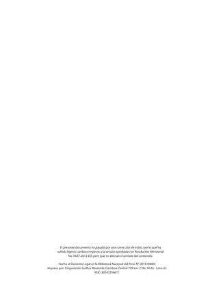 4
El presente documento ha pasado por una corrección de estilo, por lo que ha
sufrido ligeros cambios respecto a la versión aprobada con Resolución Ministerial
No. 0547-2012-ED, pero que no afectan el sentido del contenido.
Hecho el Depósito Legal en la Biblioteca Nacional del Perú: N° 2014-04604
Impreso por: Corporación Gráfica Navarrete Carretera Central 759 km. 2 Sta. Anita - Lima 43
RUC: 20347258611
 
