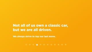 Not all of us own a classic car,
but we are all driven.
We always strive to top our last move.
 