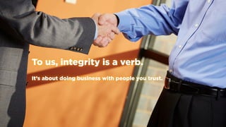 To us, integrity is a verb.
It’s about doing business with people you trust.
 