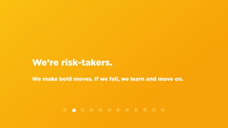 We’re risk-takers.
We make bold moves. If we fail, we learn and move on.
 