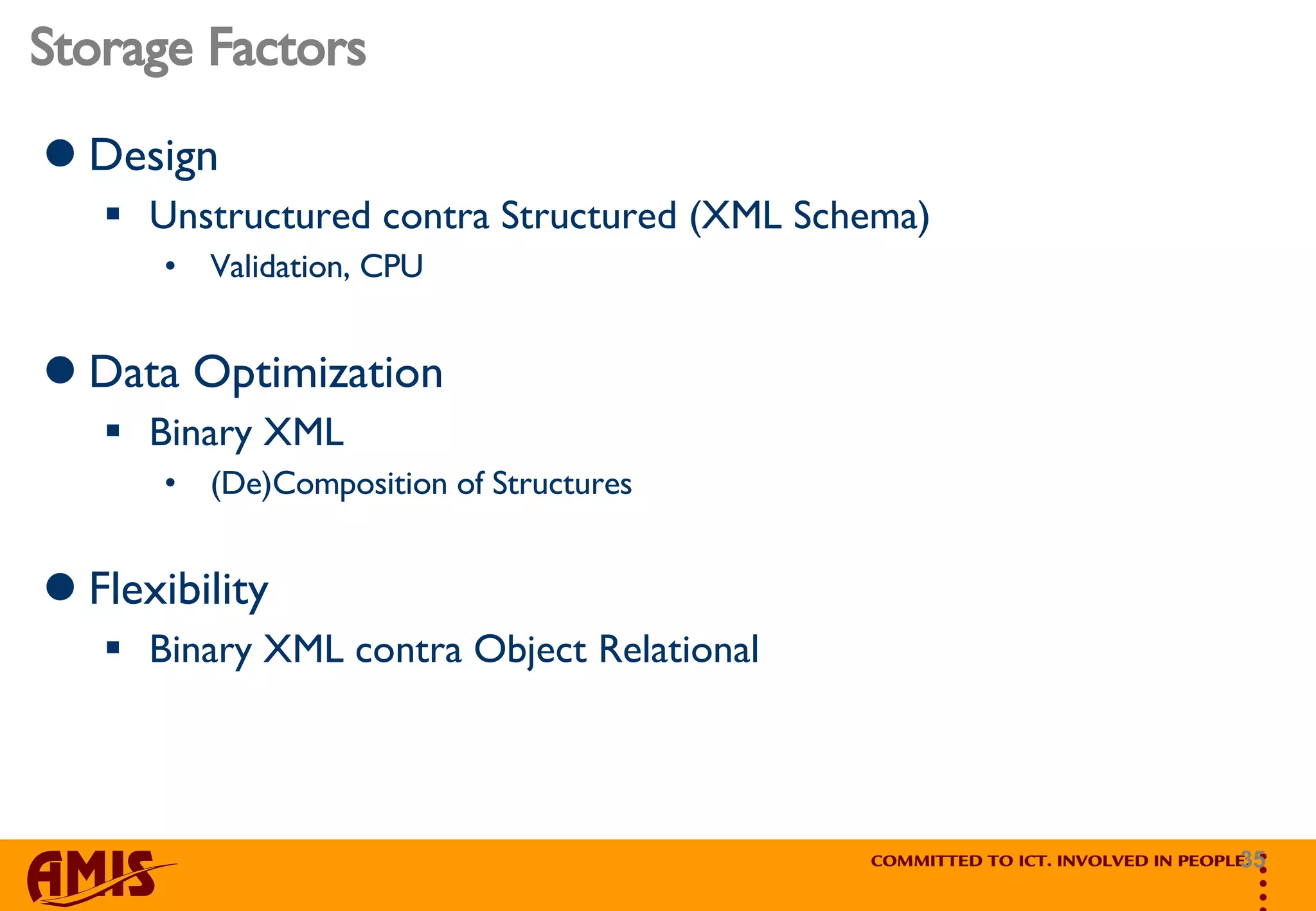 Storage Factors Design Unstructured contra Structured (XML Schema) Validation, CPU  Data Optimization Binary XML (De)Composition of Structures  Flexibility Binary XML contra Object Relational 