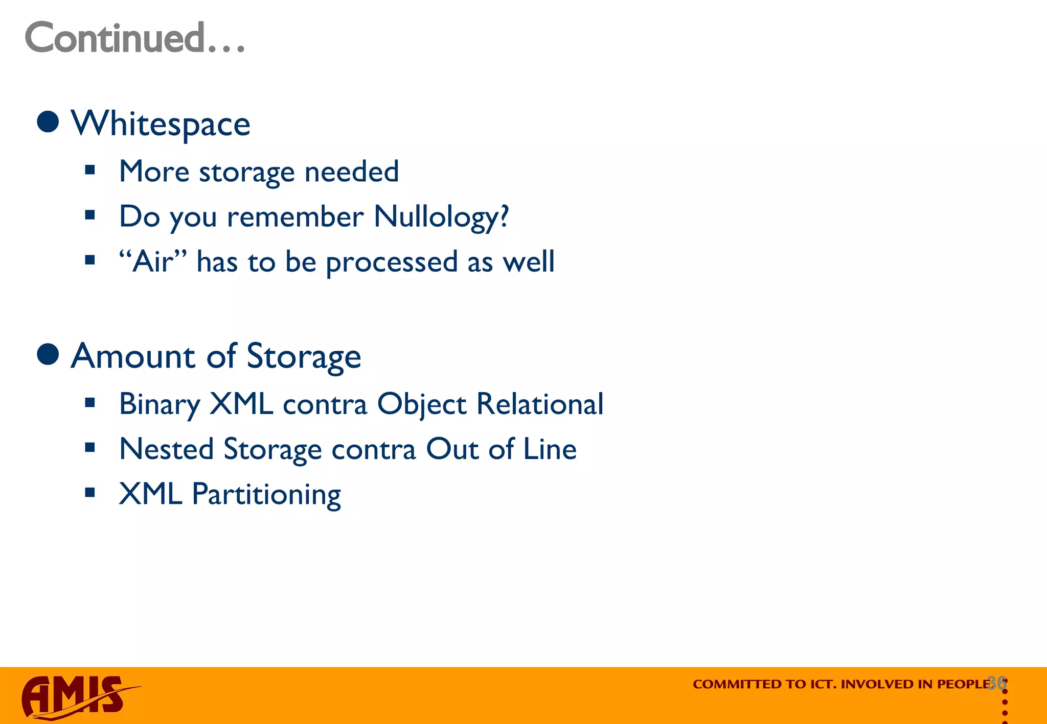 Continued… Whitespace More storage needed Do you remember Nullology? “ Air” has to be processed as well Amount of Storage Binary XML contra Object Relational Nested Storage contra Out of Line XML Partitioning 