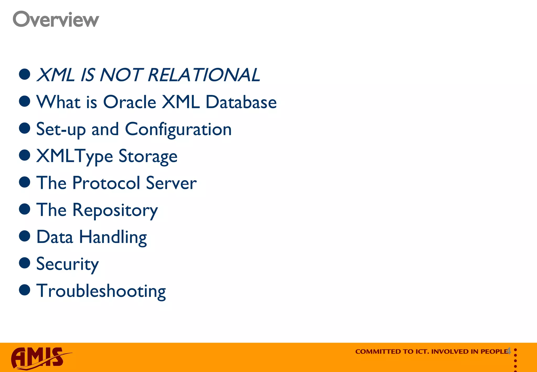 Overview XML IS NOT RELATIONAL What is Oracle XML Database  Set-up and Configuration XMLType Storage The Protocol Server The Repository Data Handling Security Troubleshooting 