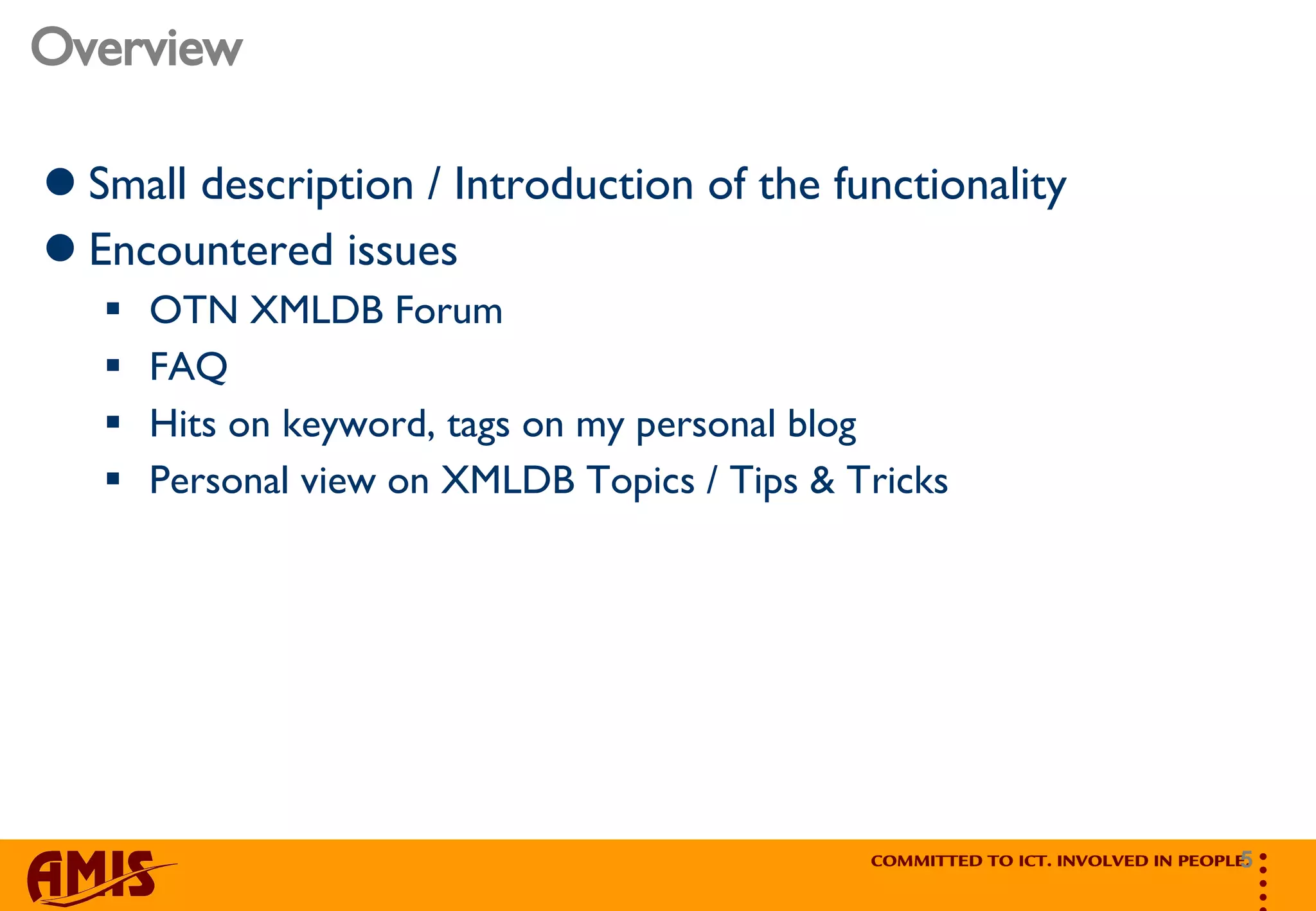 Overview Small description / Introduction of the functionality Encountered issues OTN XMLDB Forum FAQ Hits on keyword, tags on my personal blog Personal view on XMLDB Topics / Tips & Tricks 