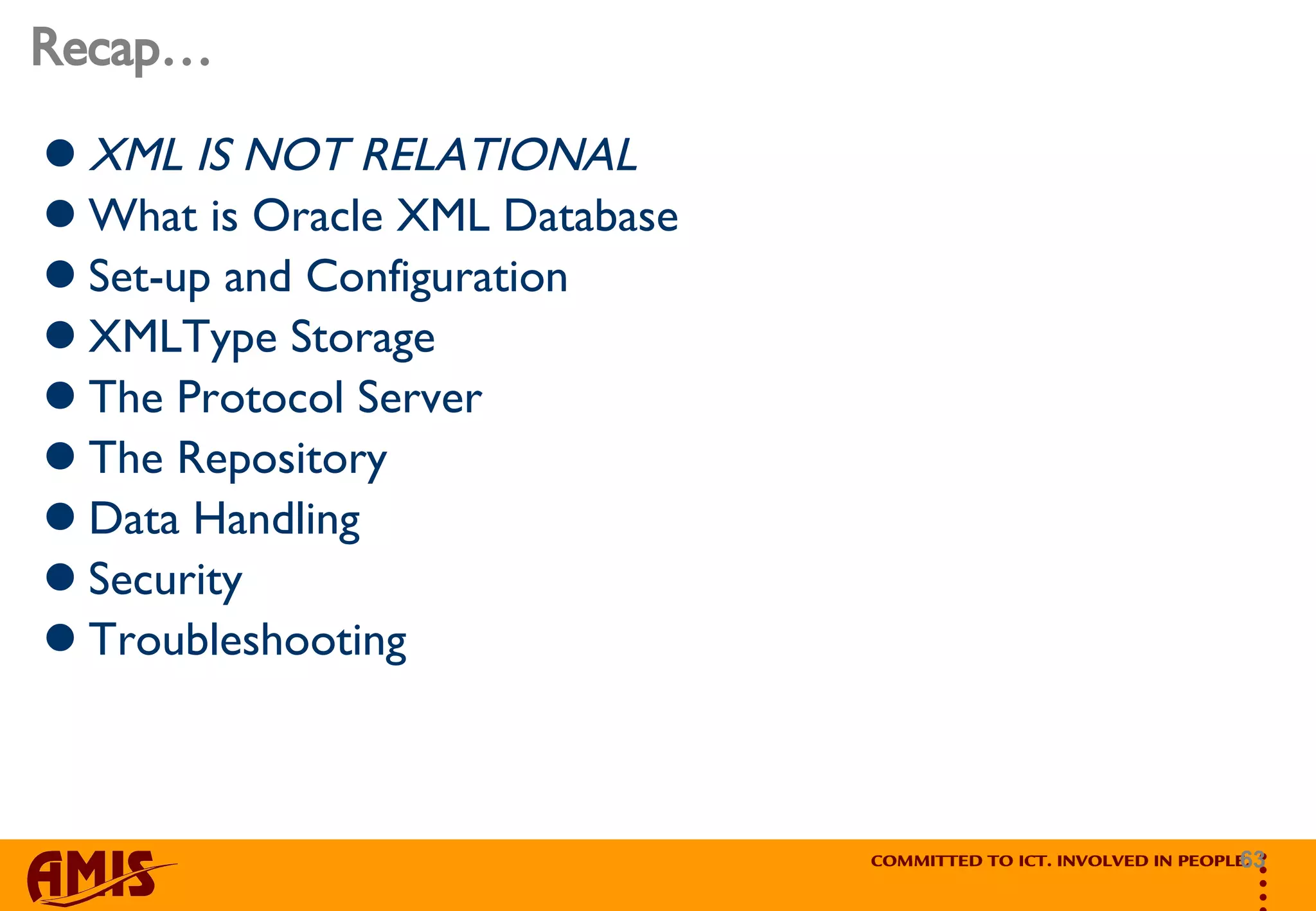 Recap… XML IS NOT RELATIONAL What is Oracle XML Database  Set-up and Configuration XMLType Storage The Protocol Server The Repository Data Handling Security Troubleshooting 