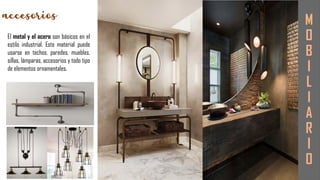 M
O
B
I
L
I
A
R
I
O
El metal y el acero son básicos en el
estilo industrial. Este material puede
usarse en techos, paredes, muebles,
sillas, lámparas, accesorios y todo tipo
de elementos ornamentales.
 