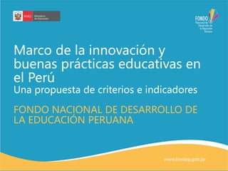 Marco de la innovación y
buenas prácticas educativas en
el Perú
Una propuesta de criterios e indicadores
FONDO NACIONAL DE DESARROLLO DE
LA EDUCACIÓN PERUANA
 