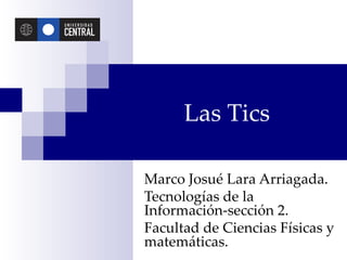 Las Tics

Marco Josué Lara Arriagada.
Tecnologías de la
Información-sección 2.
Facultad de Ciencias Físicas y
matemáticas.
 