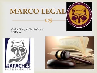 
MARCO LEGAL
Carlos Obrayan García García
I.G.E 6 A
 