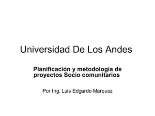 Universidad De Los Andes   Planificación y metodología de proyectos Socio comunitarios   Por Ing. Luis Edgardo Marquez 