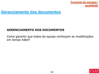 129
GERENCIAMENTO DOS DOCUMENTOS
Como garantir que todos da equipe conheçam as modificações
em tempo hábil?
Gerenciamento dos documentos
Controle do escopo /
qualidade
 