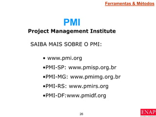 26
PMI
Project Management Institute
SAIBA MAIS SOBRE O PMI:
• www.pmi.org
•PMI-SP: www.pmisp.org.br
•PMI-MG: www.pmimg.org.br
•PMI-RS: www.pmirs.org
•PMI-DF:www.pmidf.org
Ferramentas & Métodos
 