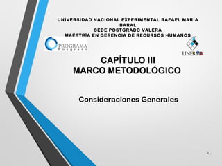 CAPÍTULO IIICAPÍTULO III
MARCO METODOLÓGICOMARCO METODOLÓGICO
Consideraciones Generales
1 1
UNIVERSIDAD NACIONAL EXPERIMENTAL RAFAEL MARIA
BARAL
SEDE POSTGRADO VALERA
MAESTRÍA EN GERENCIA DE RECURSOS HUMANOS
 
