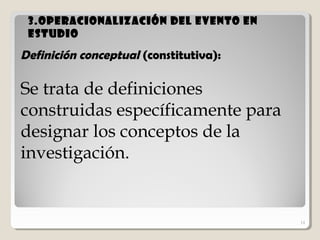 14
3.Operacionalización del evento en3.Operacionalización del evento en
estudioestudio
14
Definición conceptual (constitutiva):
Se trata de definiciones
construidas específicamente para
designar los conceptos de la
investigación.
 