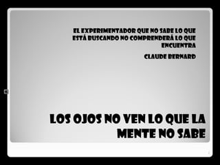 22
LOS OJOS NO VEN LO QUE LA
MENTE NO SABE
El experimentador que no sabe lo que
está buscando no comprenderá lo que
encuentra
Claude Bernard
 