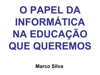 O PAPEL DA
 INFORMÁTICA
 NA EDUCAÇÃO
QUE QUEREMOS
   Marco Silva
 